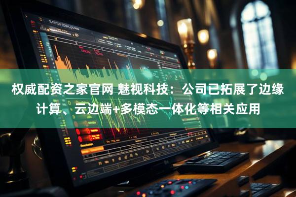 权威配资之家官网 魅视科技：公司已拓展了边缘计算、云边端+多模态一体化等相关应用