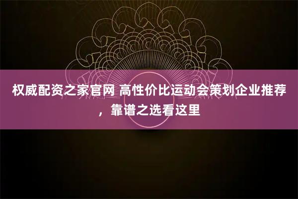 权威配资之家官网 高性价比运动会策划企业推荐，靠谱之选看这里