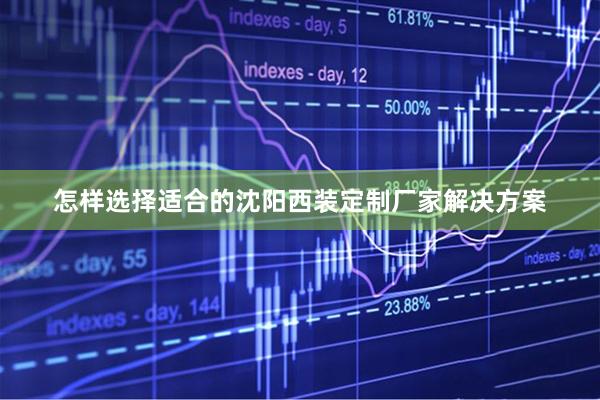 怎样选择适合的沈阳西装定制厂家解决方案