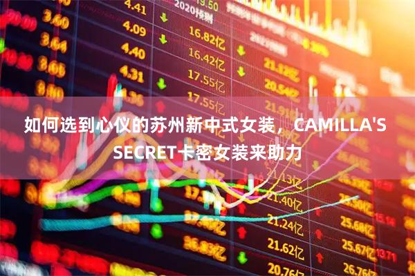 如何选到心仪的苏州新中式女装，CAMILLA'S SECRET卡密女装来助力