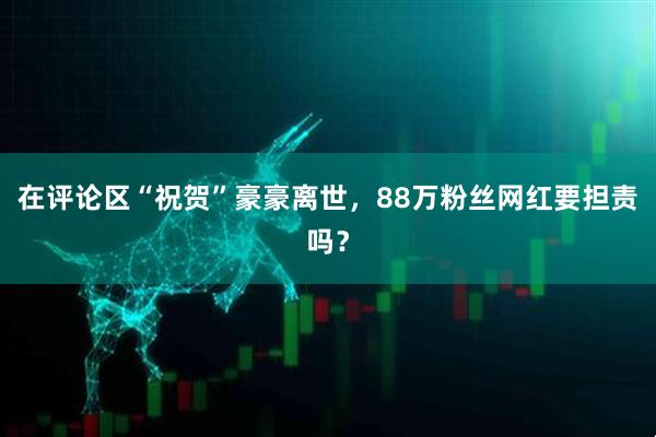 在评论区“祝贺”豪豪离世，88万粉丝网红要担责吗？