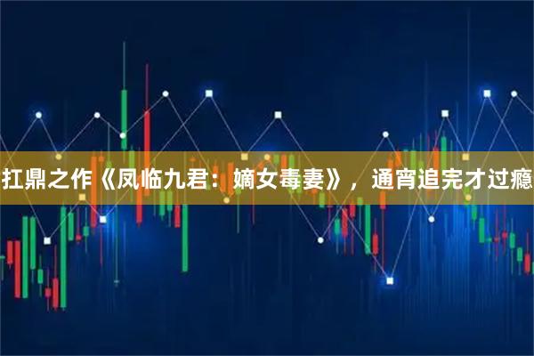 扛鼎之作《凤临九君：嫡女毒妻》，通宵追完才过瘾